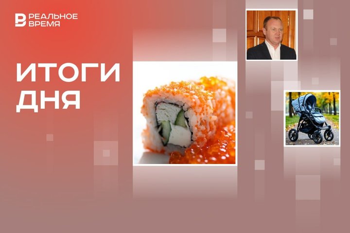 В татарстанских роллах нашли стафилококк, одобрен запрет чайлдфри, задержан глава исполкома Актаныша